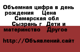 Объемная цифра в день рождения! › Цена ­ 600 - Самарская обл., Сызрань г. Дети и материнство » Другое   